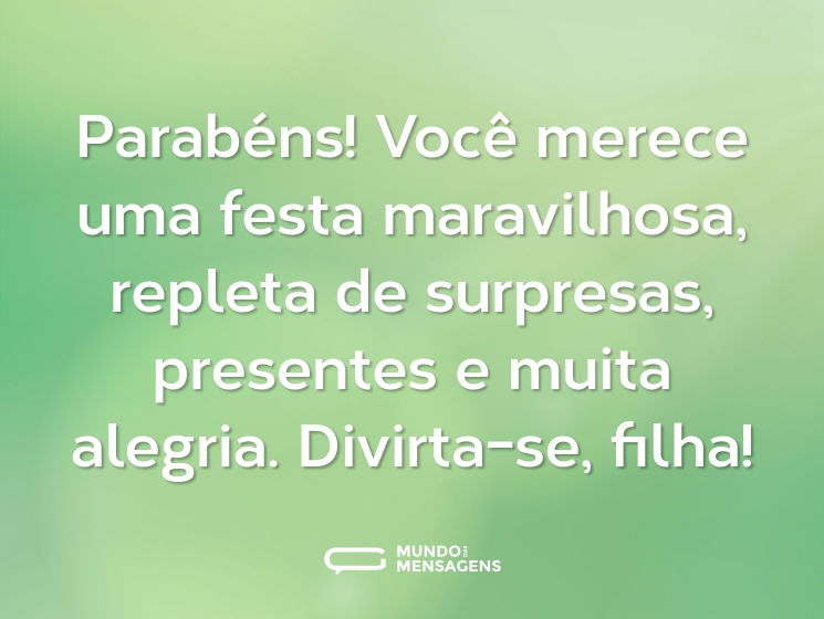 Parabéns! Você merece uma festa maravilhosa, repleta de surpresas, presentes e muita alegria. Divirta-se, filha!