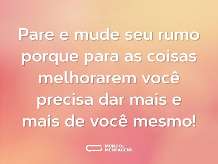 Pare e mude seu rumo porque para as coisas melhorarem você precisa dar mais e mais de você mesmo!