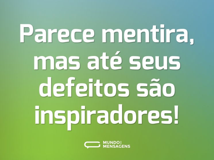 Parece mentira, mas até seus defeitos são inspiradores!