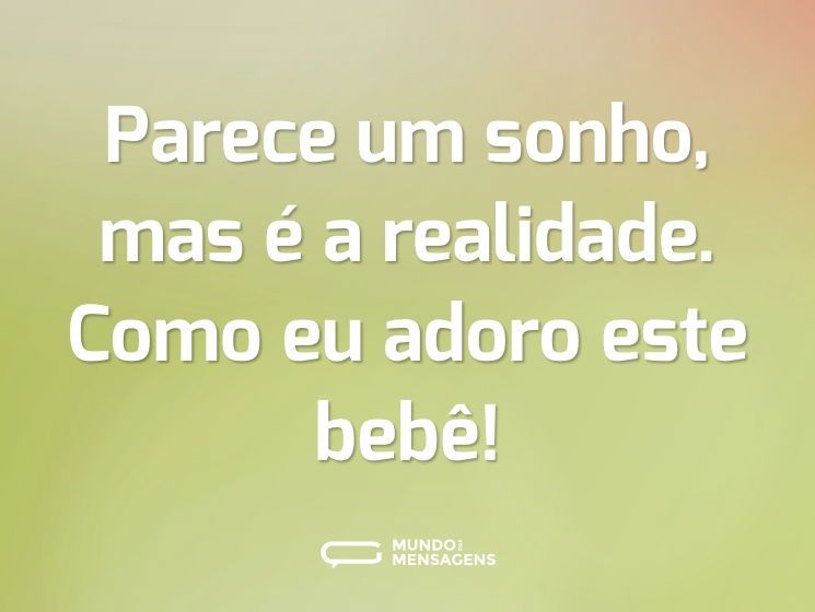 Parece um sonho, mas é a realidade. Como eu adoro este bebê!