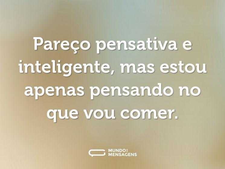 Pareço pensativa e inteligente, mas estou apenas pensando no que vou comer.