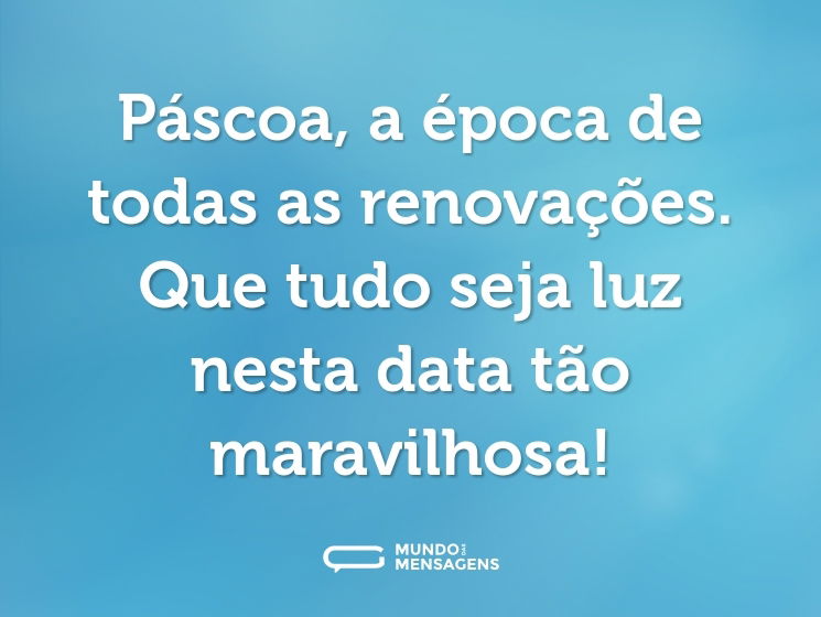 Páscoa, a época de todas as renovações. Que tudo seja luz nesta data tão maravilhosa!