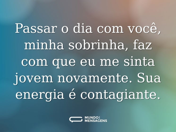 Passar o dia com você, minha sobrinha, faz com que eu me sinta jovem novamente. Sua energia é contagiante.