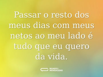 Passar o resto dos meus dias com meus netos ao meu lado é tudo que eu quero da vida.