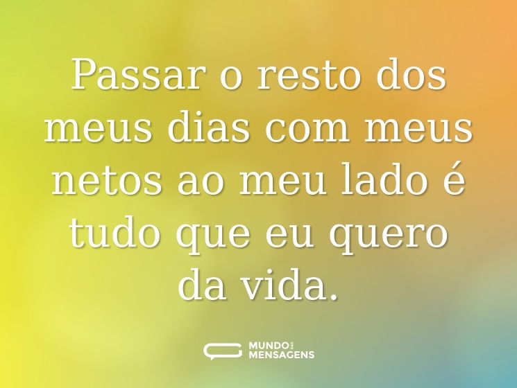 Passar o resto dos meus dias com meus netos ao meu lado é tudo que eu quero da vida.