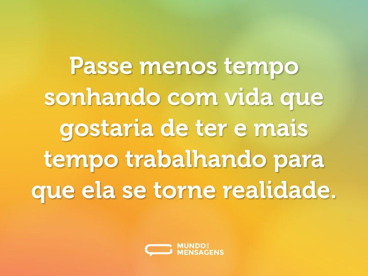 Passe menos tempo sonhando com vida que gostaria de ter e mais tempo trabalhando para que ela se torne realidade.
