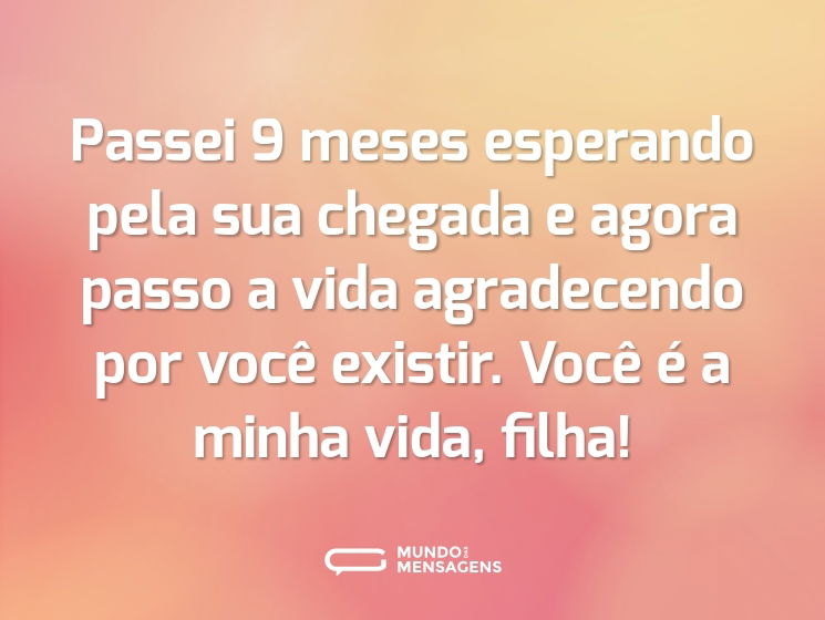 Passei 9 meses esperando pela sua chegada e agora passo a vida agradecendo por você existir. Você é a minha vida, filha!