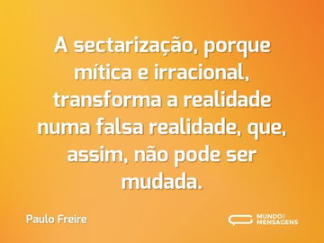 A sectarização, porque mítica e irracional, transforma a realidade numa falsa realidade, que, assim, não pode ser mudada.