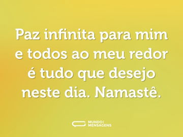 Paz infinita para mim e todos ao meu redor é tudo que desejo neste dia. Namastê.