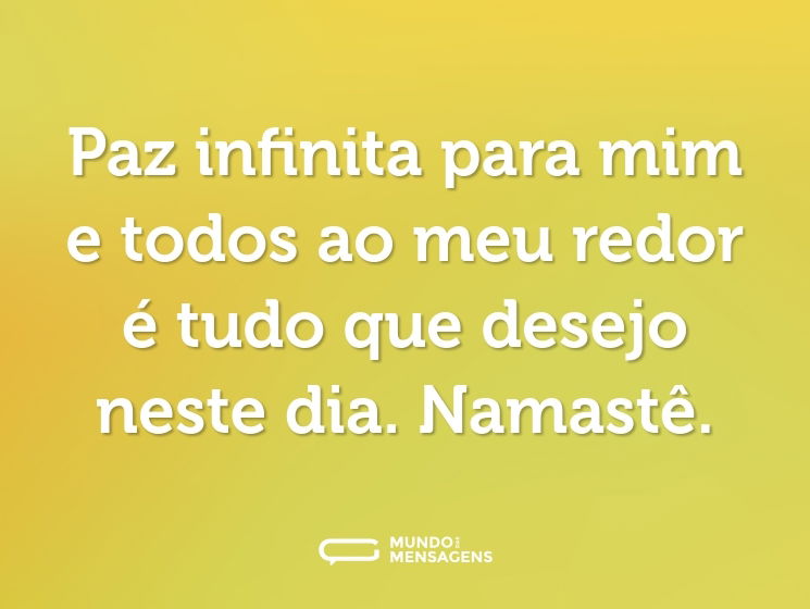 Paz infinita para mim e todos ao meu redor é tudo que desejo neste dia. Namastê.