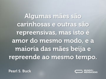 Algumas mães são carinhosas e outras são repreensivas, mas isto é amor do mesmo modo, e a maioria das mães beija e repreende ao mesmo tempo.