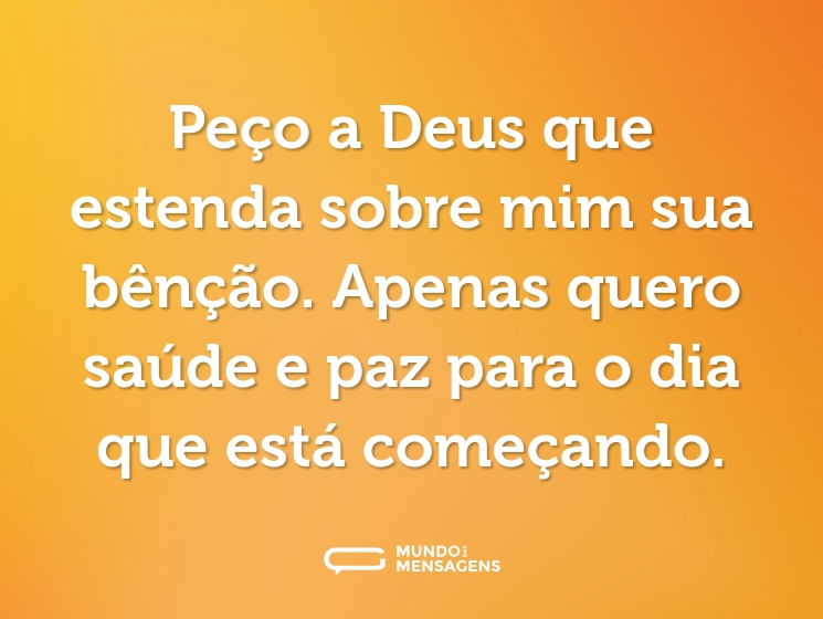 Peço a Deus que estenda sobre mim sua bênção. Apenas quero saúde e paz para o dia que está começando.