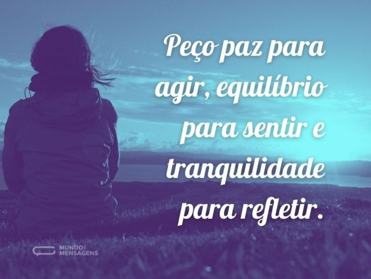 Peço paz para agir, equilíbrio para sentir e tranquilidade para refletir.