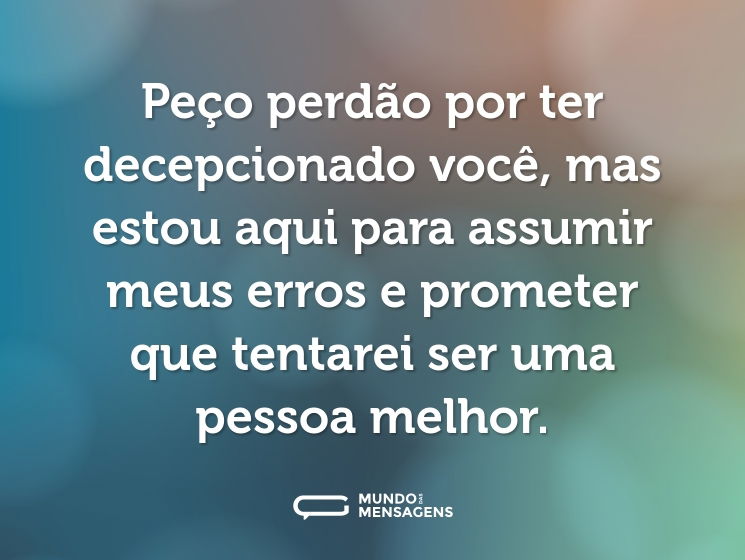 Peço perdão por ter decepcionado você, mas estou aqui para assumir meus erros e prometer que tentarei ser uma pessoa melhor.