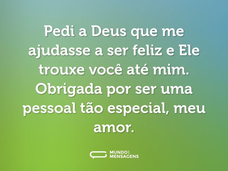 Pedi a Deus que me ajudasse a ser feliz e Ele trouxe você até mim. Obrigada por ser uma pessoal tão especial, meu amor.