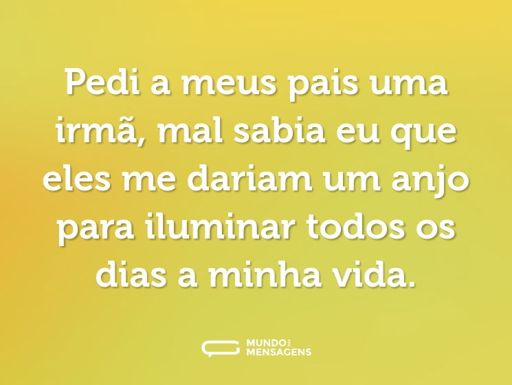 Pedi a meus pais uma irmã, mal sabia eu que eles me dariam um anjo para iluminar todos os dias a minha vida.