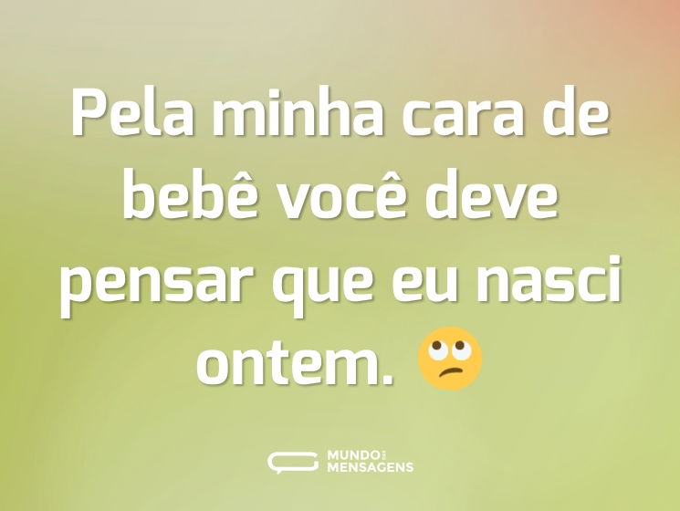 Pela minha cara de bebê você deve pensar que eu nasci ontem. 🙄