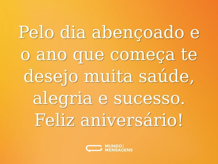 Pelo dia abençoado e o ano que começa te desejo muita saúde, alegria e sucesso. Feliz aniversário!