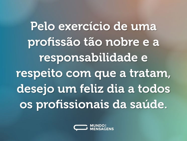 Pelo exercício de uma profissão tão nobre e a responsabilidade e respeito com que a tratam, desejo um feliz dia a todos os profissionais da saúde.