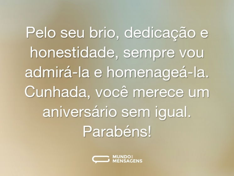 Pelo seu brio, dedicação e honestidade, sempre vou admirá-la e homenageá-la. Cunhada, você merece um aniversário sem igual. Parabéns!