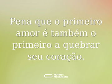 Pena que o primeiro amor é também o primeiro a quebrar seu coração.