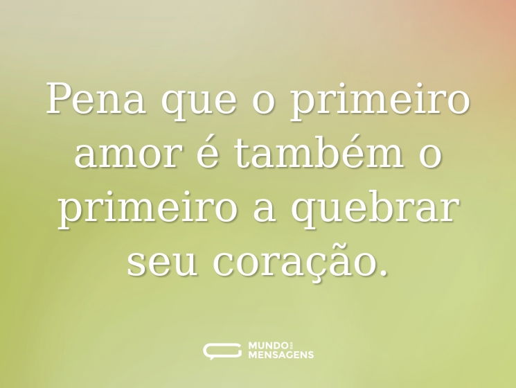 Pena que o primeiro amor é também o primeiro a quebrar seu coração.