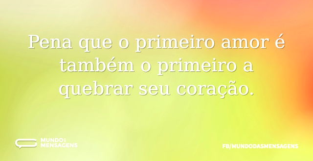 Pena que o primeiro amor é também o prim...