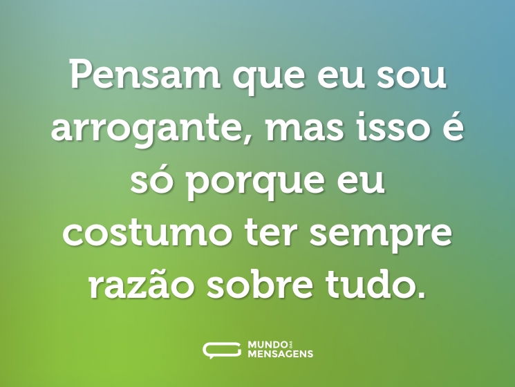 Pensam que eu sou arrogante, mas isso é só porque eu costumo ter sempre razão sobre tudo.