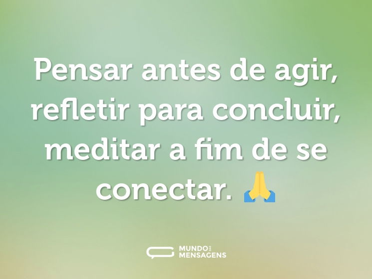 Pensar antes de agir, refletir para concluir, meditar a fim de se conectar. 🙏