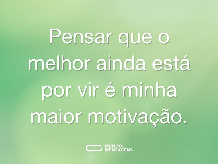 Pensar que o melhor ainda está por vir é minha maior motivação.