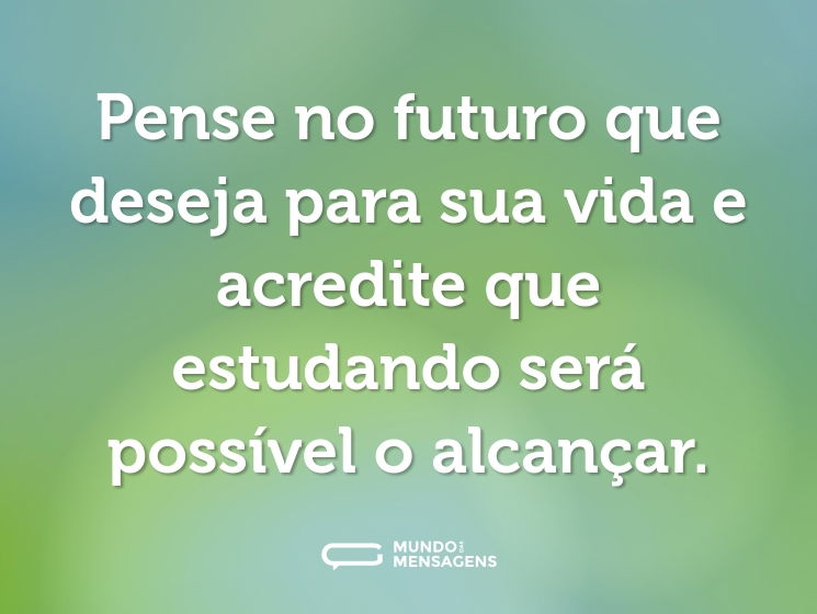 Pense no futuro que deseja para sua vida e acredite que estudando será possível o alcançar.