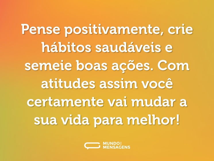 Pense positivamente, crie hábitos saudáveis e semeie boas ações. Com atitudes assim você certamente vai mudar a sua vida para melhor!