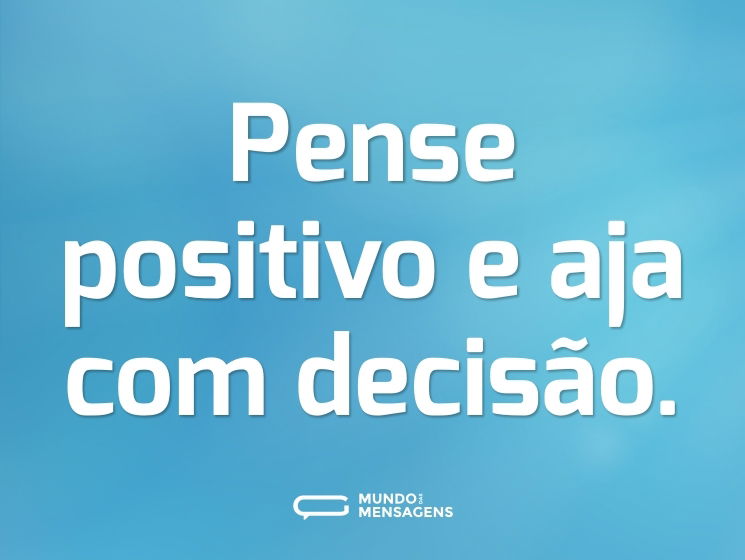 Pense positivo e aja com decisão.