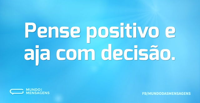 Pense positivo e aja com decisão...