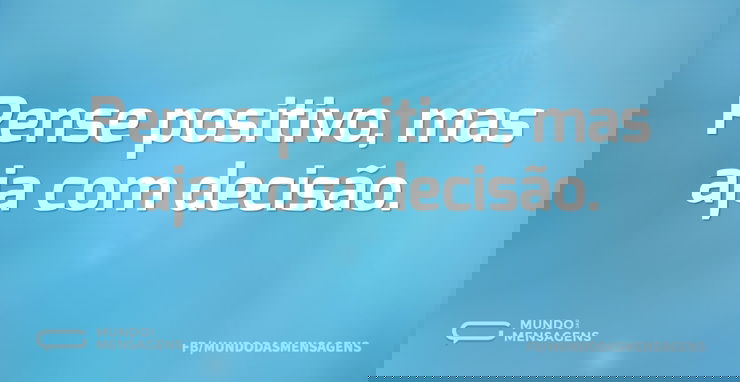 Pense positivo, mas aja com decisão...