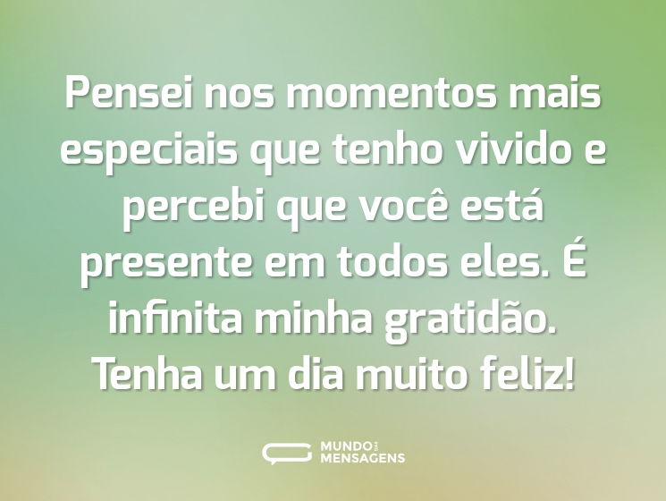 Pensei nos momentos mais especiais que tenho vivido e percebi que você está presente em todos eles. É infinita minha gratidão. Tenha um dia muito feliz!