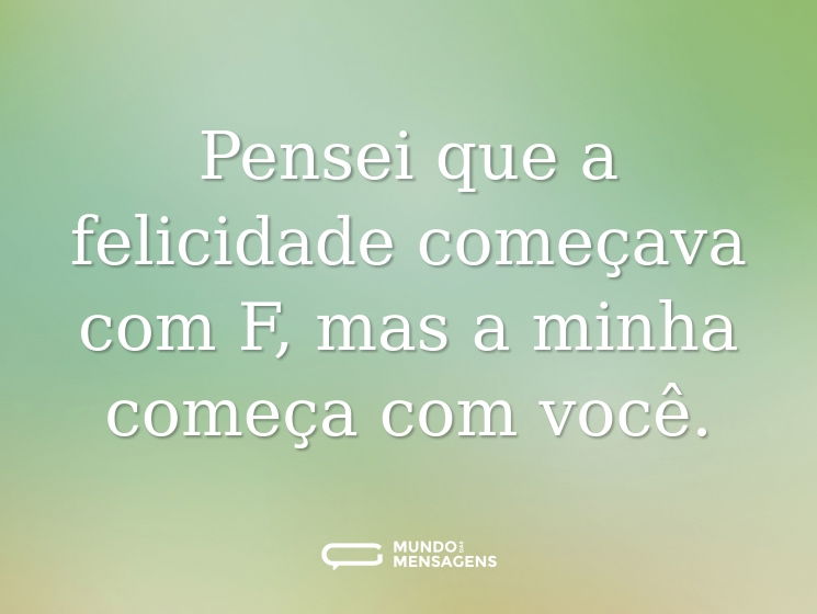 Pensei que a felicidade começava com F, mas a minha começa com você.