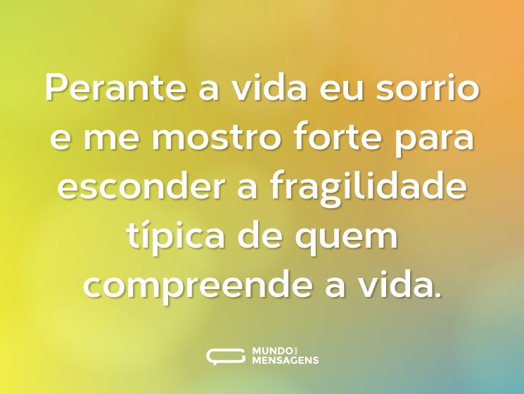 Perante a vida eu sorrio e me mostro forte para esconder a fragilidade típica de quem compreende a vida.