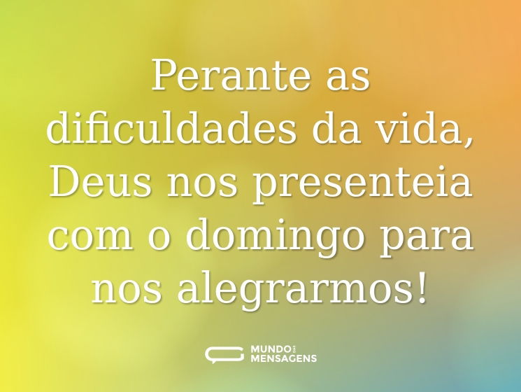 Perante as dificuldades da vida, Deus nos presenteia com o domingo para nos alegrarmos!