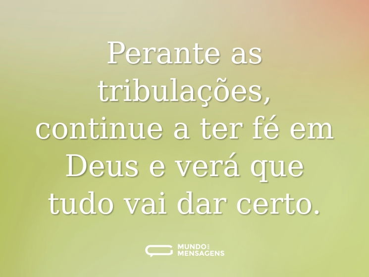 Perante as tribulações, continue a ter fé em Deus e verá que tudo vai dar certo.