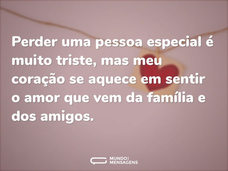Perder uma pessoa especial é muito triste, mas meu coração se aquece em sentir o amor que vem da família e dos amigos.