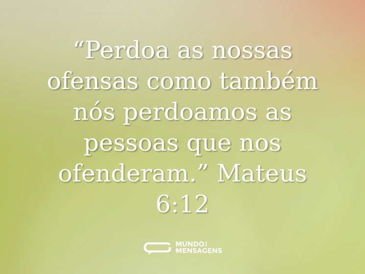 “Perdoa as nossas ofensas como também nós perdoamos as pessoas que nos ofenderam.” Mateus 6:12