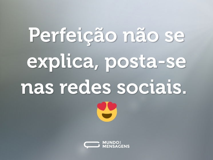 Perfeição não se explica, posta-se nas redes sociais. 😍