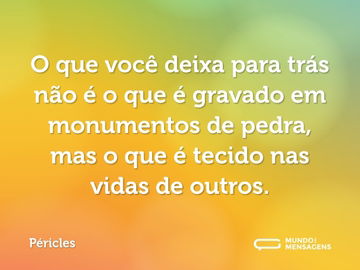 O que você deixa para trás não é o que é gravado em monumentos de pedra, mas o que é tecido nas vidas de outros.