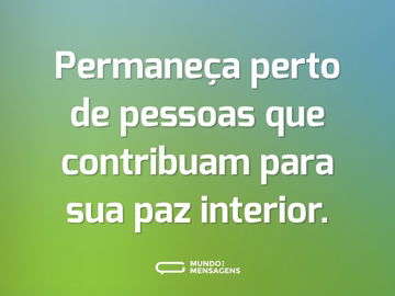 Permaneça perto de pessoas que contribuam para sua paz interior.