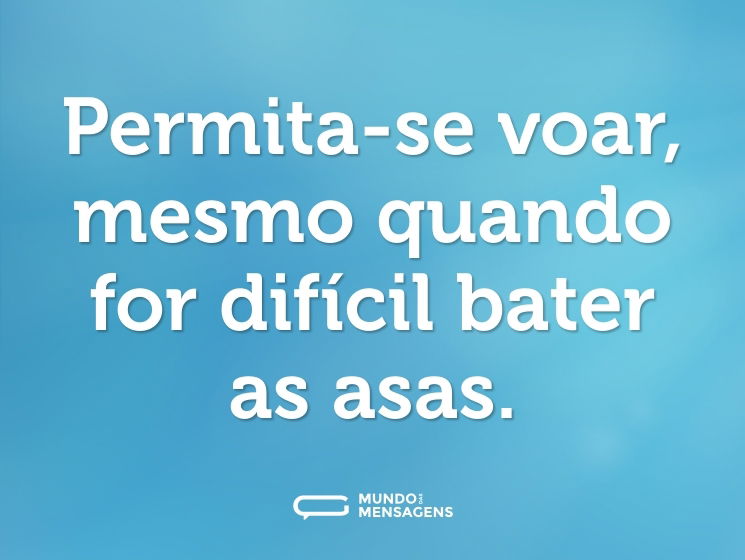 Permita-se voar, mesmo quando for difícil bater as asas.