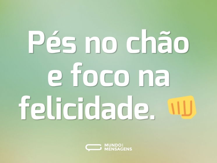 Pés no chão e foco na felicidade. 👊