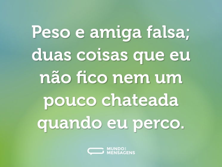 Peso e amiga falsa; duas coisas que eu não fico nem um pouco chateada quando eu perco.