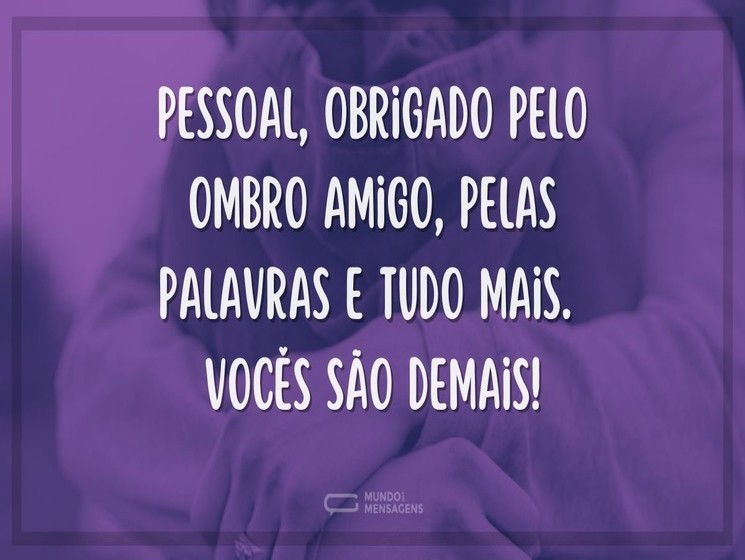 Pessoal, obrigado pelo ombro amigo, pelas palavras e tudo mais. Vocês são demais!