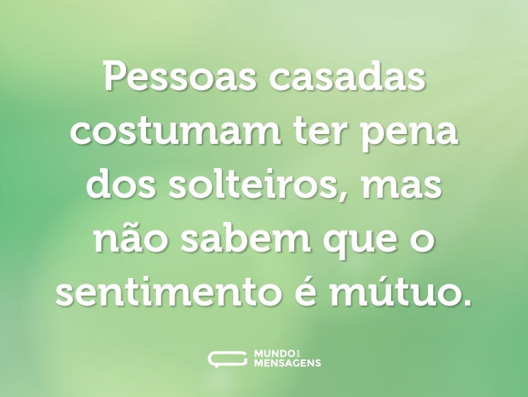 Pessoas casadas costumam ter pena dos solteiros, mas não sabem que o sentimento é mútuo.